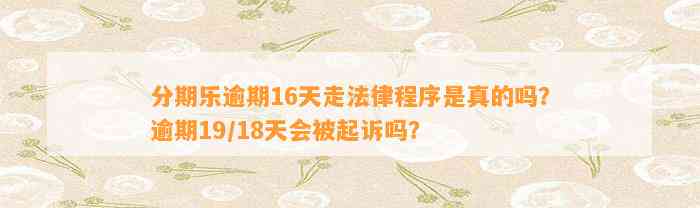 分期乐逾期16天走法律程序是真的吗？逾期19/18天会被起诉吗？