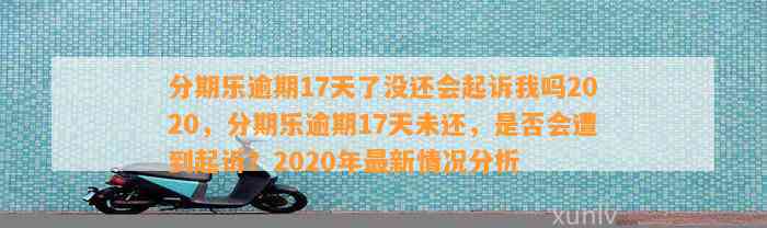 分期乐逾期17天了没还会起诉我吗2020，分期乐逾期17天未还，是否会遭到起诉？2020年最新情况分析