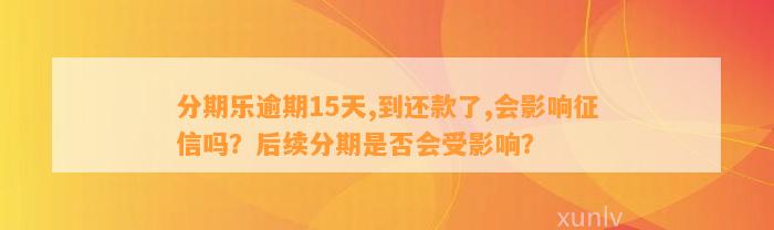 分期乐逾期15天,到还款了,会影响征信吗？后续分期是否会受影响？