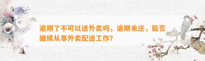 逾期了不可以送外卖吗，逾期未还，能否继续从事外卖配送工作？