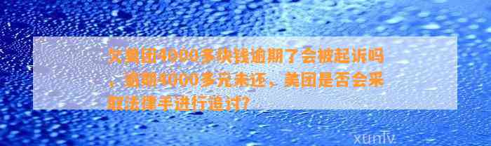 欠美团4000多块钱逾期了会被起诉吗，逾期4000多元未还，美团是否会采取法律手进行追讨？