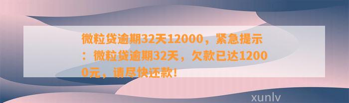 微粒贷逾期32天12000，紧急提示：微粒贷逾期32天，欠款已达12000元，请尽快还款！