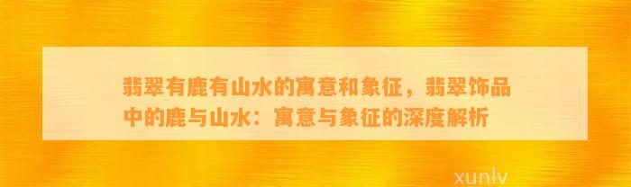 翡翠有鹿有山水的寓意和象征，翡翠饰品中的鹿与山水：寓意与象征的深度解析