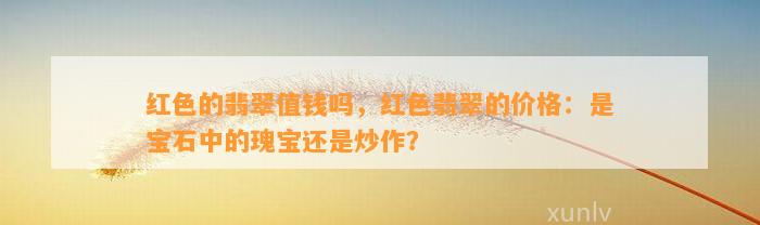 红色的翡翠值钱吗，红色翡翠的价格：是宝石中的瑰宝还是炒作？