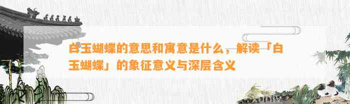 白玉蝴蝶的意思和寓意是什么，解读「白玉蝴蝶」的象征意义与深层含义