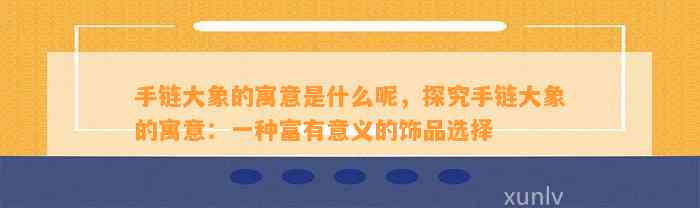 手链大象的寓意是什么呢，探究手链大象的寓意：一种富有意义的饰品选择