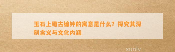 玉石上雕古编钟的寓意是什么？探究其深刻含义与文化内涵