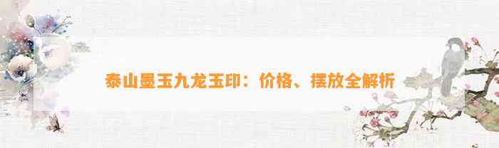 泰山墨玉九龙玉印：价格、摆放全解析