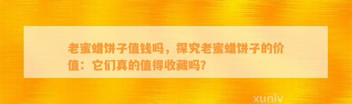 老蜜蜡饼子值钱吗，探究老蜜蜡饼子的价值：它们真的值得收藏吗？