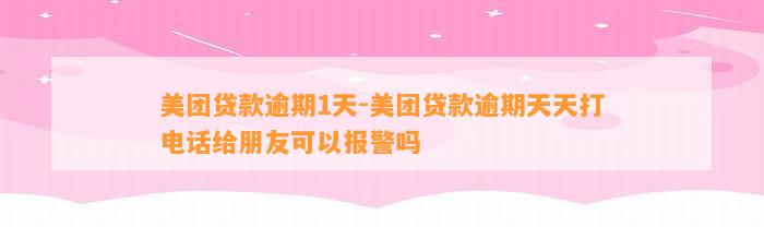 美团贷款逾期1天-美团贷款逾期天天打电话给朋友可以报警吗