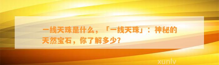 一线天珠是什么，「一线天珠」：神秘的天然宝石，你熟悉多少？