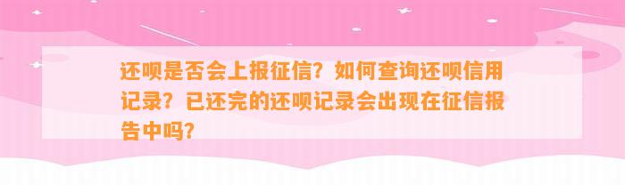 还呗是否会上报征信？如何查询还呗信用记录？已还完的还呗记录会出现在征信报告中吗？