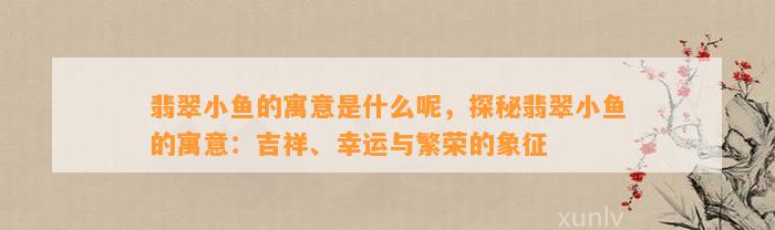 翡翠小鱼的寓意是什么呢，探秘翡翠小鱼的寓意：吉祥、幸运与繁荣的象征