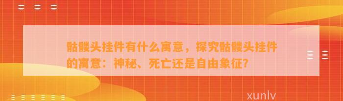 骷髅头挂件有什么寓意，探究骷髅头挂件的寓意：神秘、死亡还是自由象征？