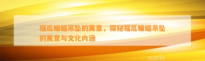 福瓜蝙蝠吊坠的寓意，探秘福瓜蝙蝠吊坠的寓意与文化内涵