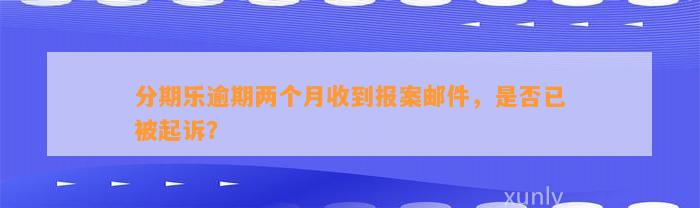 分期乐逾期两个月收到报案邮件，是否已被起诉？