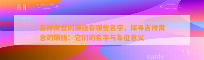 吉祥寓意的铜钱有哪些名字，探寻吉祥寓意的铜钱：它们的名字与象征意义