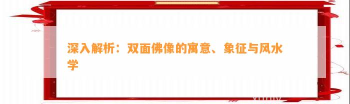 深入解析：双面佛像的寓意、象征与风水学