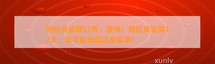 微粒贷逾期17天，警惕！微粒贷逾期17天，你可能面临这些后果！