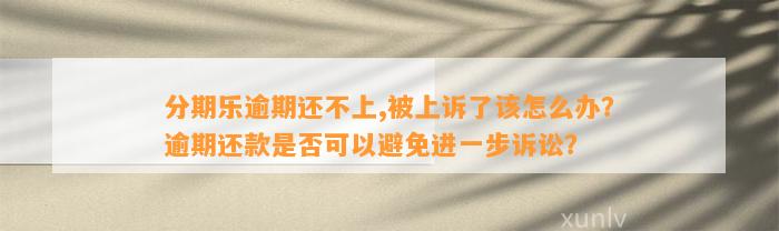 分期乐逾期还不上,被上诉了该怎么办？逾期还款是否可以避免进一步诉讼？