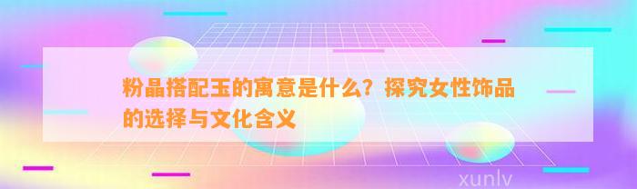 粉晶搭配玉的寓意是什么？探究女性饰品的选择与文化含义