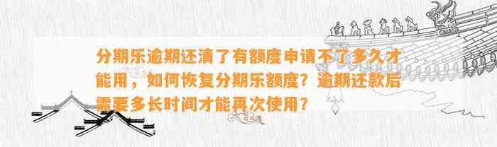 分期乐逾期还清了有额度申请不了多久才能用，如何恢复分期乐额度？逾期还款后需要多长时间才能再次使用？