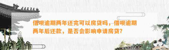 借呗逾期两年还完可以房贷吗，借呗逾期两年后还款，是否会影响申请房贷？