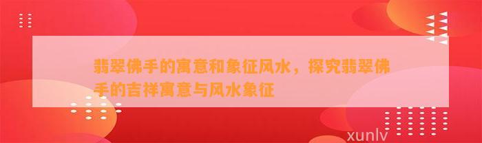 翡翠佛手的寓意和象征风水，探究翡翠佛手的吉祥寓意与风水象征