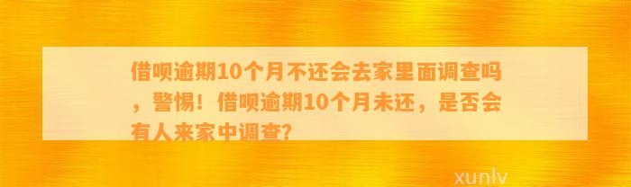 借呗逾期10个月不还会去家里面调查吗，警惕！借呗逾期10个月未还，是否会有人来家中调查？