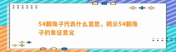 54颗珠子代表什么意思，揭示54颗珠子的象征意义