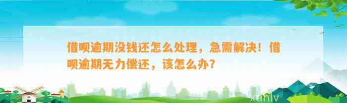 借呗逾期没钱还怎么处理，急需解决！借呗逾期无力偿还，该怎么办？