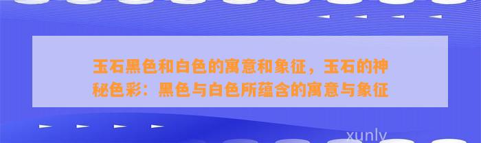 玉石黑色和白色的寓意和象征，玉石的神秘色彩：黑色与白色所蕴含的寓意与象征