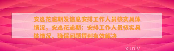 安逸花逾期发信息安排工作人员核实具体情况，安逸花逾期：安排工作人员核实具体情况，确保问题得到有效解决