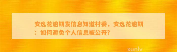 安逸花逾期发信息知道村委，安逸花逾期：如何避免个人信息被公开？