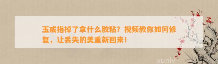 玉戒指掉了拿什么胶粘？视频教你怎样修复，让丢失的美重新回来！