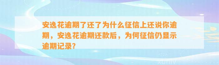 安逸花逾期了还了为什么征信上还说你逾期，安逸花逾期还款后，为何征信仍显示逾期记录？