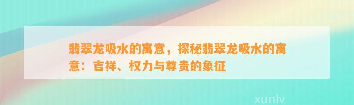 翡翠龙吸水的寓意，探秘翡翠龙吸水的寓意：吉祥、权力与尊贵的象征