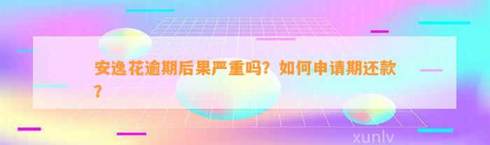 安逸花逾期后果严重吗？如何申请期还款？