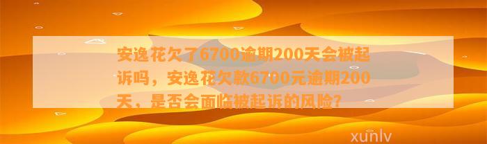 安逸花欠了6700逾期200天会被起诉吗，安逸花欠款6700元逾期200天，是否会面临被起诉的风险？