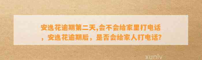 安逸花逾期第二天,会不会给家里打电话，安逸花逾期后，是否会给家人打电话？