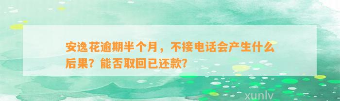 安逸花逾期半个月，不接电话会产生什么后果？能否取回已还款？