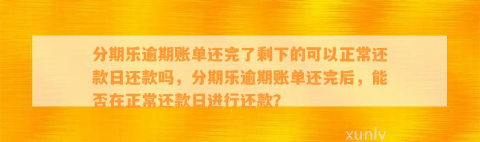 分期乐逾期账单还完了剩下的可以正常还款日还款吗，分期乐逾期账单还完后，能否在正常还款日进行还款？