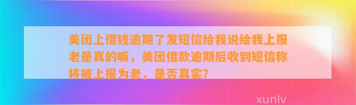 美团上借钱逾期了发短信给我说给我上报老是真的嘛，美团借款逾期后收到短信称将被上报为老，是否真实？