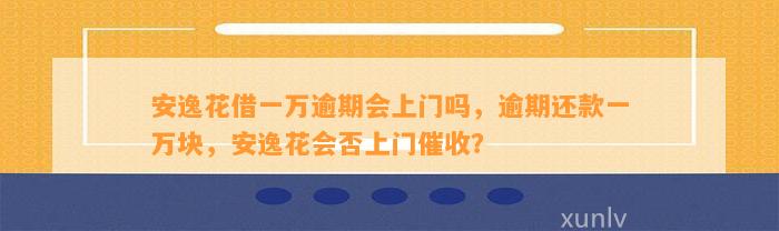 安逸花借一万逾期会上门吗，逾期还款一万块，安逸花会否上门催收？