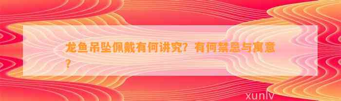 龙鱼吊坠佩戴有何讲究？有何禁忌与寓意？