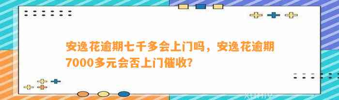 安逸花逾期七千多会上门吗，安逸花逾期7000多元会否上门催收？