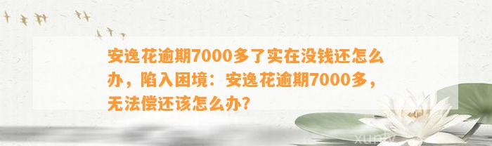 安逸花逾期7000多了实在没钱还怎么办，陷入困境：安逸花逾期7000多，无法偿还该怎么办？