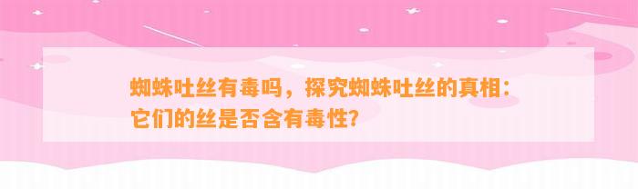 蜘蛛吐丝有毒吗，探究蜘蛛吐丝的真相：它们的丝是不是含有毒性？