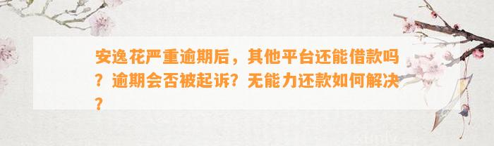 安逸花严重逾期后，其他平台还能借款吗？逾期会否被起诉？无能力还款如何解决？