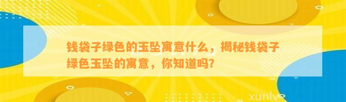 钱袋子绿色的玉坠寓意什么，揭秘钱袋子绿色玉坠的寓意，你知道吗？